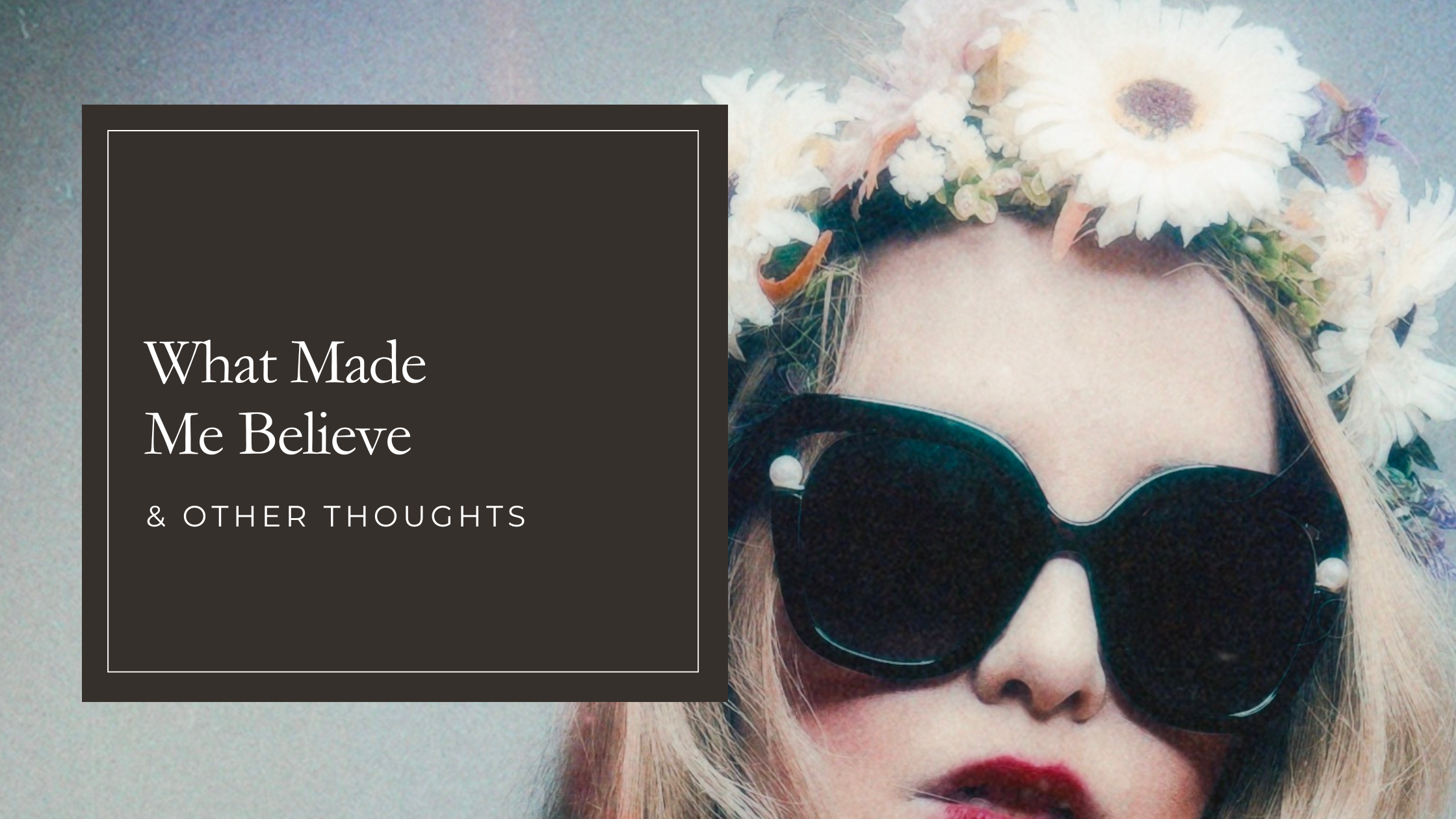 What Made Me Believe and Other Thoughts