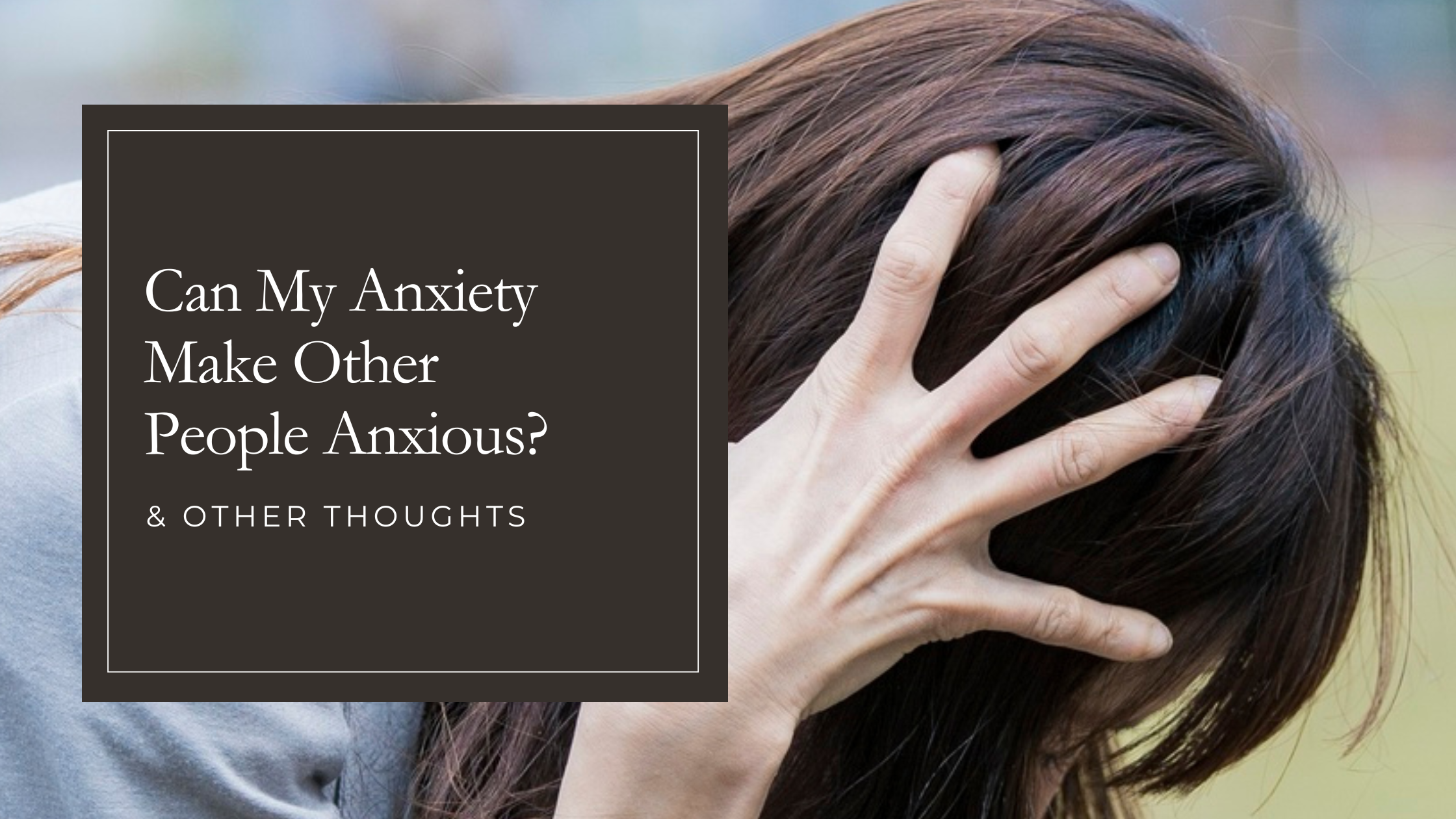 Can My Anxiety Make Other People Anxious and Other Thoughts